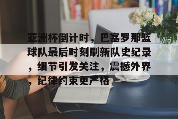 九游娱乐-包含亚洲杯倒计时，巴塞罗那篮球队最后时刻刷新队史纪录，细节引发关注，震撼外界，纪律约束更严格的词条