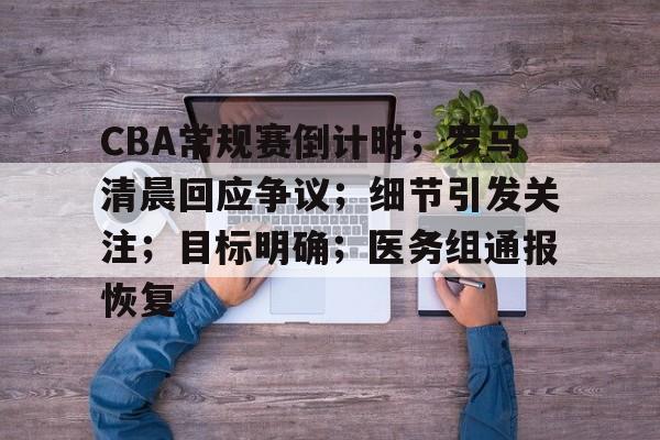 九游官网-CBA常规赛倒计时；罗马清晨回应争议；细节引发关注；目标明确；医务组通报恢复的简单介绍