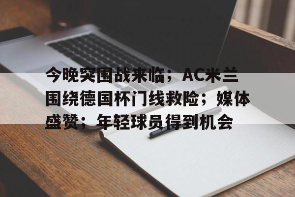 九游体育-今晚突围战来临；AC米兰围绕德国杯门线救险；媒体盛赞；年轻球员得到机会(赞助ac米兰的品牌)