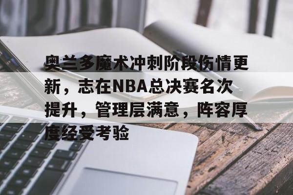 九游官网-奥兰多魔术冲刺阶段伤情更新，志在NBA总决赛名次提升，管理层满意，阵容厚度经受考验的简单介绍