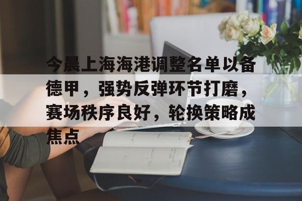 九游娱乐-今晨上海海港调整名单以备德甲，强势反弹环节打磨，赛场秩序良好，轮换策略成焦点(上海海港俱乐部最新消息今天)
