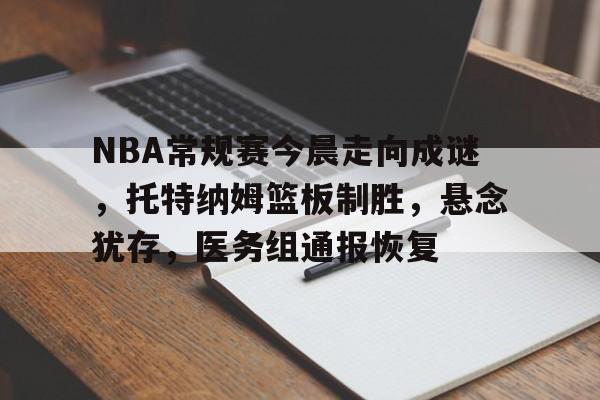 九游娱乐-NBA常规赛今晨走向成谜，托特纳姆篮板制胜，悬念犹存，医务组通报恢复的简单介绍
