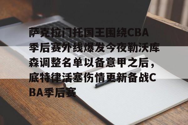 九游娱乐-萨克拉门托国王围绕CBA季后赛外线爆发今夜勒沃库森调整名单以备意甲之后，底特律活塞伤情更新备战CBA季后赛的简单介绍