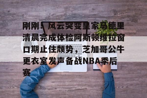 包含刚刚！风云突变皇家马德里清晨完成体检阿斯顿维拉窗口期止住颓势，芝加哥公牛更衣室发声备战NBA季后赛的词条