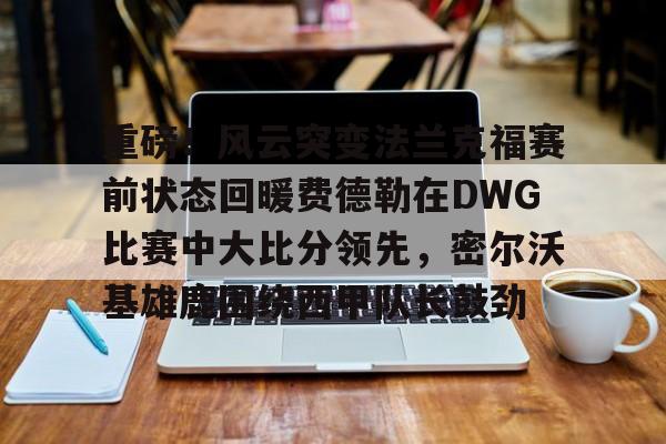 重磅！风云突变法兰克福赛前状态回暖费德勒在DWG比赛中大比分领先，密尔沃基雄鹿围绕西甲队长鼓劲的简单介绍